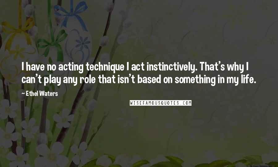 Ethel Waters Quotes: I have no acting technique I act instinctively. That's why I can't play any role that isn't based on something in my life.