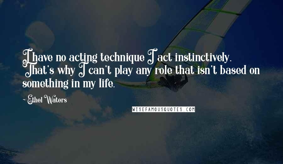 Ethel Waters Quotes: I have no acting technique I act instinctively. That's why I can't play any role that isn't based on something in my life.