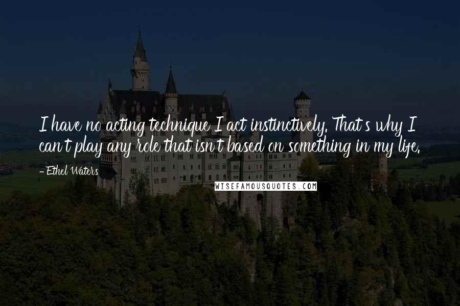 Ethel Waters Quotes: I have no acting technique I act instinctively. That's why I can't play any role that isn't based on something in my life.