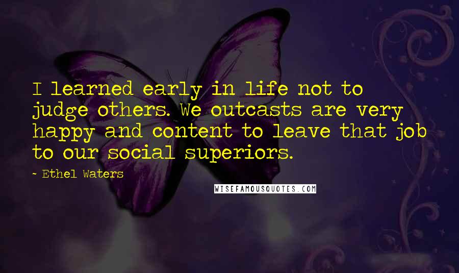 Ethel Waters Quotes: I learned early in life not to judge others. We outcasts are very happy and content to leave that job to our social superiors.