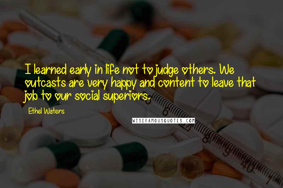 Ethel Waters Quotes: I learned early in life not to judge others. We outcasts are very happy and content to leave that job to our social superiors.