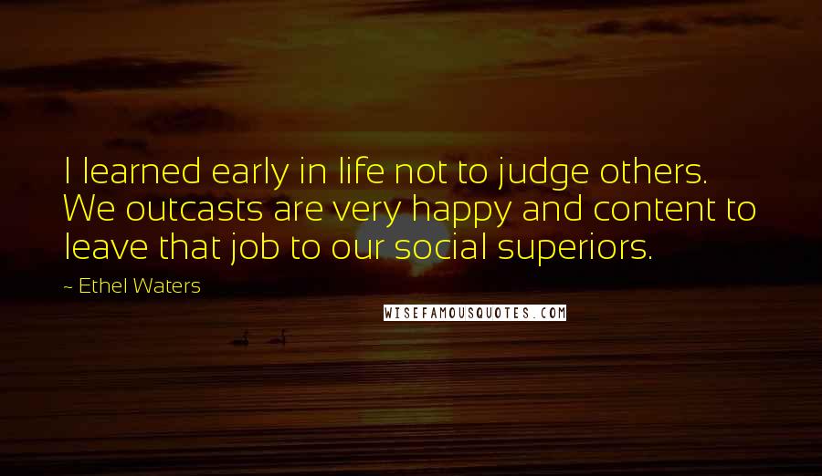 Ethel Waters Quotes: I learned early in life not to judge others. We outcasts are very happy and content to leave that job to our social superiors.