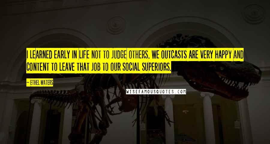 Ethel Waters Quotes: I learned early in life not to judge others. We outcasts are very happy and content to leave that job to our social superiors.