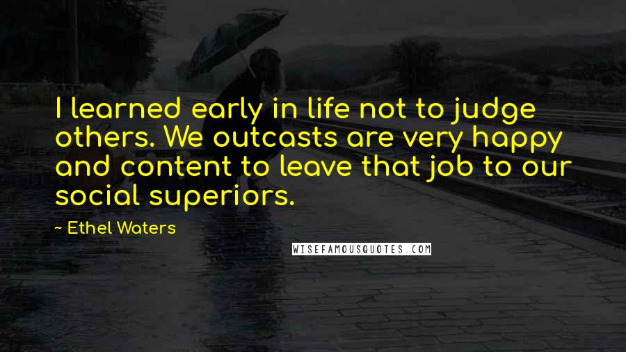 Ethel Waters Quotes: I learned early in life not to judge others. We outcasts are very happy and content to leave that job to our social superiors.