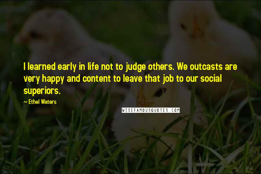 Ethel Waters Quotes: I learned early in life not to judge others. We outcasts are very happy and content to leave that job to our social superiors.