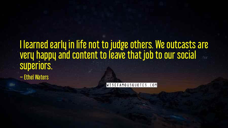 Ethel Waters Quotes: I learned early in life not to judge others. We outcasts are very happy and content to leave that job to our social superiors.