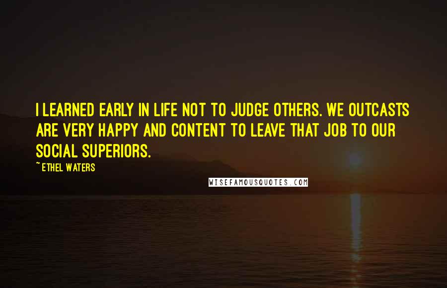 Ethel Waters Quotes: I learned early in life not to judge others. We outcasts are very happy and content to leave that job to our social superiors.