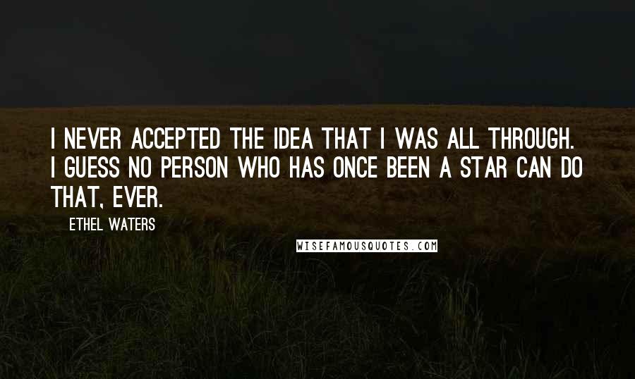 Ethel Waters Quotes: I never accepted the idea that I was all through. I guess no person who has once been a star can do that, ever.