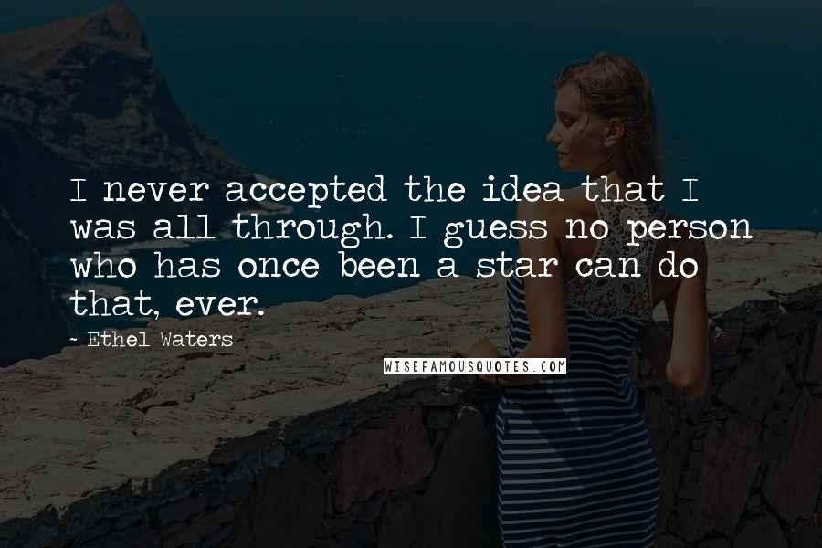 Ethel Waters Quotes: I never accepted the idea that I was all through. I guess no person who has once been a star can do that, ever.