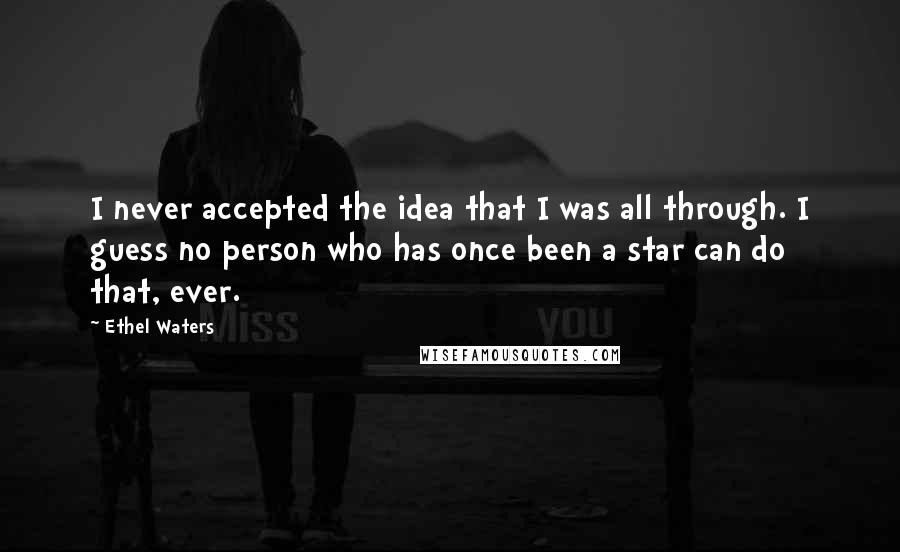 Ethel Waters Quotes: I never accepted the idea that I was all through. I guess no person who has once been a star can do that, ever.