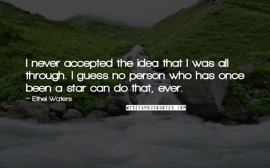 Ethel Waters Quotes: I never accepted the idea that I was all through. I guess no person who has once been a star can do that, ever.