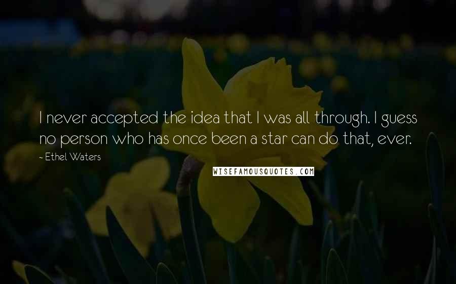 Ethel Waters Quotes: I never accepted the idea that I was all through. I guess no person who has once been a star can do that, ever.