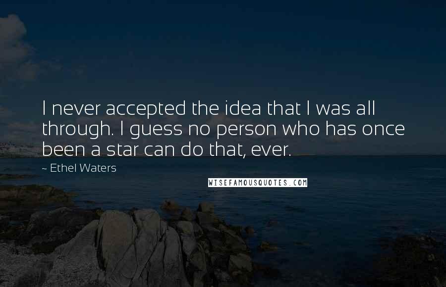 Ethel Waters Quotes: I never accepted the idea that I was all through. I guess no person who has once been a star can do that, ever.