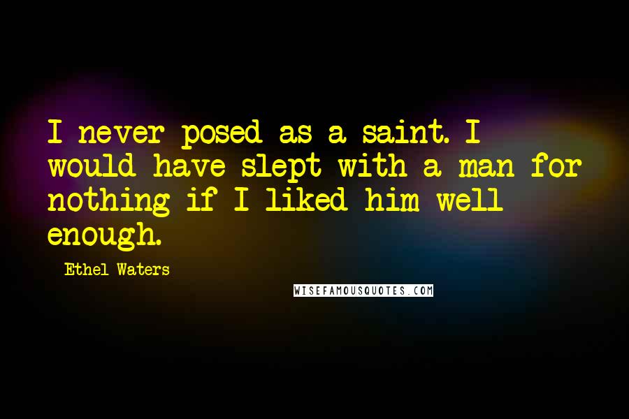 Ethel Waters Quotes: I never posed as a saint. I would have slept with a man for nothing if I liked him well enough.