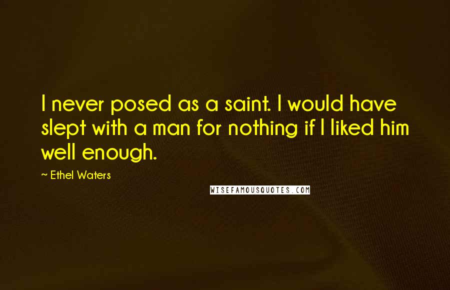 Ethel Waters Quotes: I never posed as a saint. I would have slept with a man for nothing if I liked him well enough.