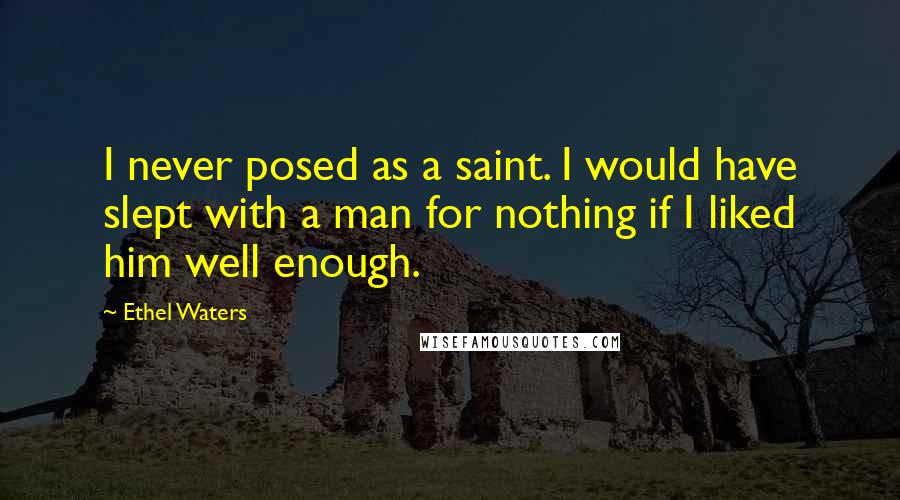Ethel Waters Quotes: I never posed as a saint. I would have slept with a man for nothing if I liked him well enough.