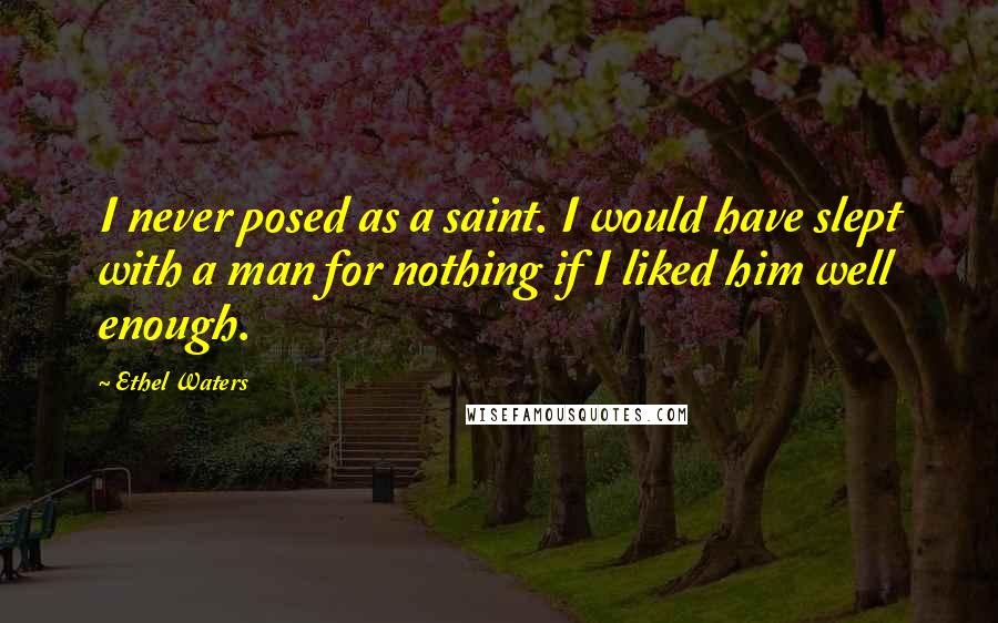 Ethel Waters Quotes: I never posed as a saint. I would have slept with a man for nothing if I liked him well enough.