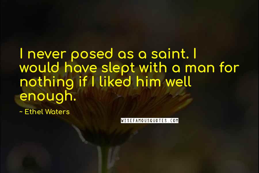 Ethel Waters Quotes: I never posed as a saint. I would have slept with a man for nothing if I liked him well enough.