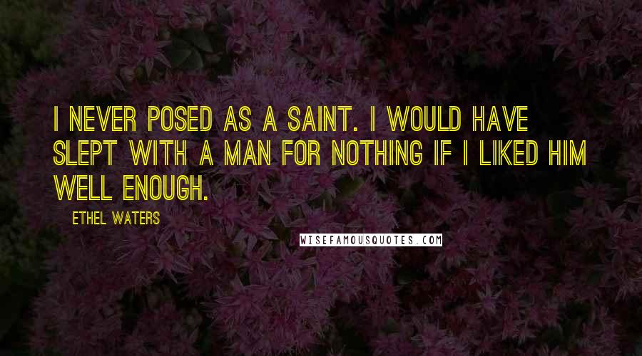 Ethel Waters Quotes: I never posed as a saint. I would have slept with a man for nothing if I liked him well enough.