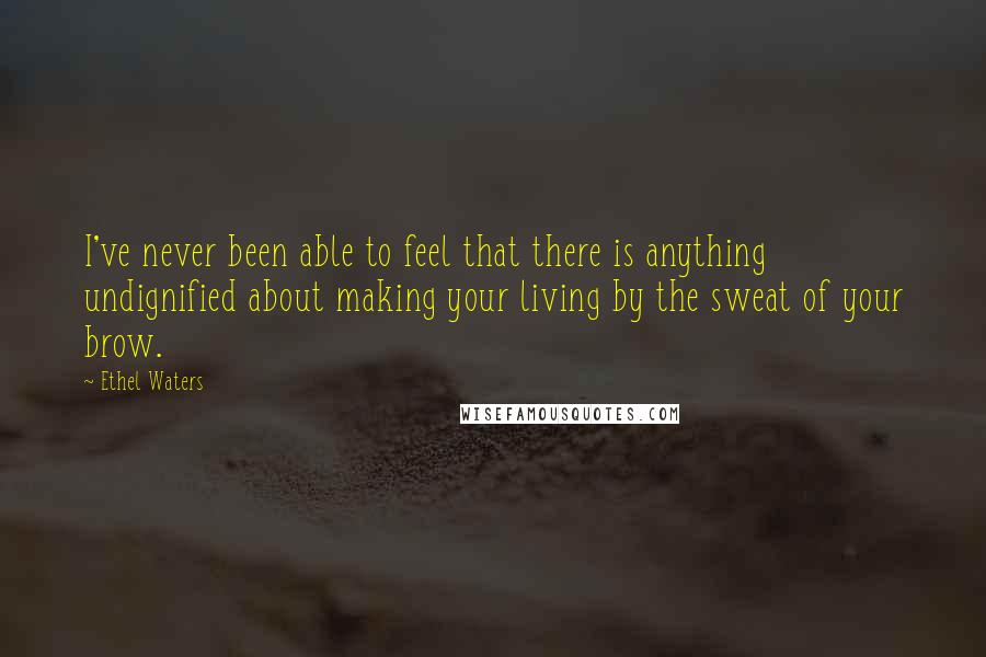 Ethel Waters Quotes: I've never been able to feel that there is anything undignified about making your living by the sweat of your brow.