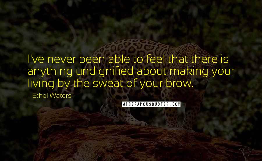 Ethel Waters Quotes: I've never been able to feel that there is anything undignified about making your living by the sweat of your brow.