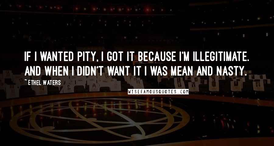 Ethel Waters Quotes: If I wanted pity, I got it because I'm illegitimate. And when I didn't want it I was mean and nasty.