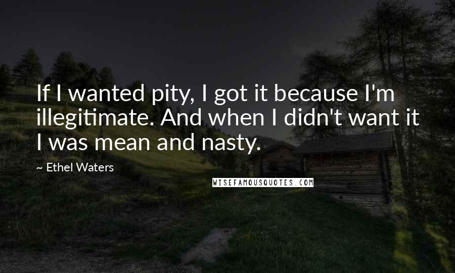 Ethel Waters Quotes: If I wanted pity, I got it because I'm illegitimate. And when I didn't want it I was mean and nasty.