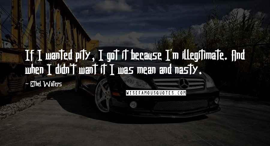 Ethel Waters Quotes: If I wanted pity, I got it because I'm illegitimate. And when I didn't want it I was mean and nasty.