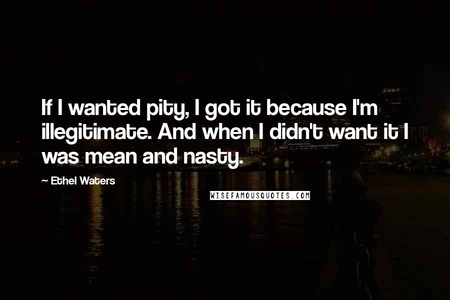 Ethel Waters Quotes: If I wanted pity, I got it because I'm illegitimate. And when I didn't want it I was mean and nasty.