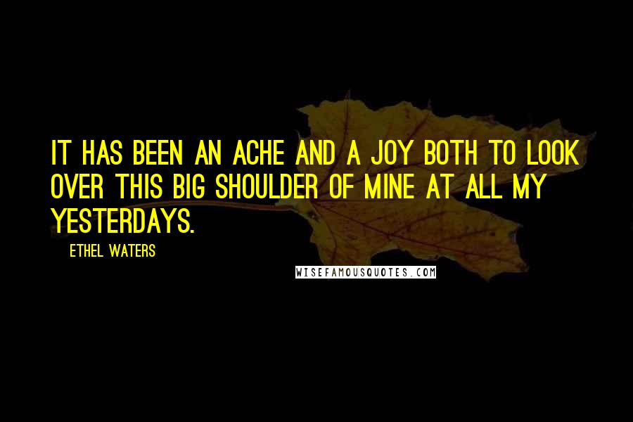 Ethel Waters Quotes: It has been an ache and a joy both to look over this big shoulder of mine at all my yesterdays.
