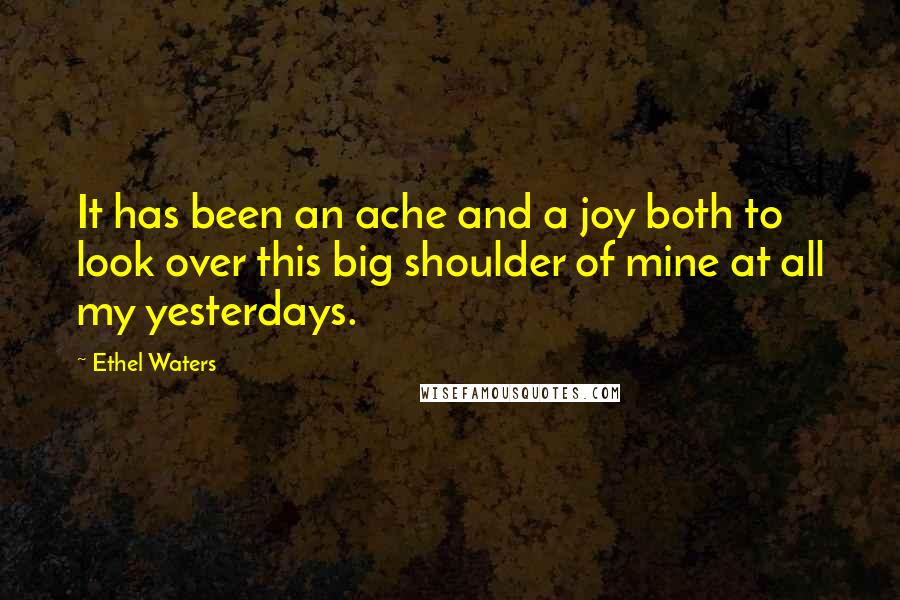 Ethel Waters Quotes: It has been an ache and a joy both to look over this big shoulder of mine at all my yesterdays.