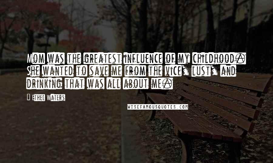 Ethel Waters Quotes: Mom was the greatest influence of my childhood. She wanted to save me from the vice, lust, and drinking that was all about me.