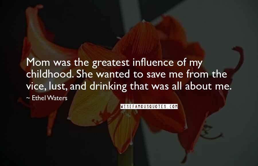 Ethel Waters Quotes: Mom was the greatest influence of my childhood. She wanted to save me from the vice, lust, and drinking that was all about me.