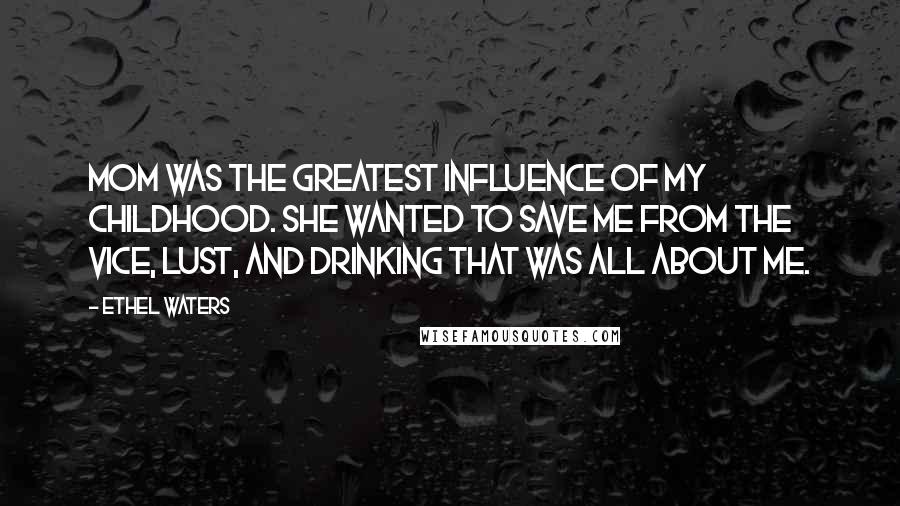 Ethel Waters Quotes: Mom was the greatest influence of my childhood. She wanted to save me from the vice, lust, and drinking that was all about me.