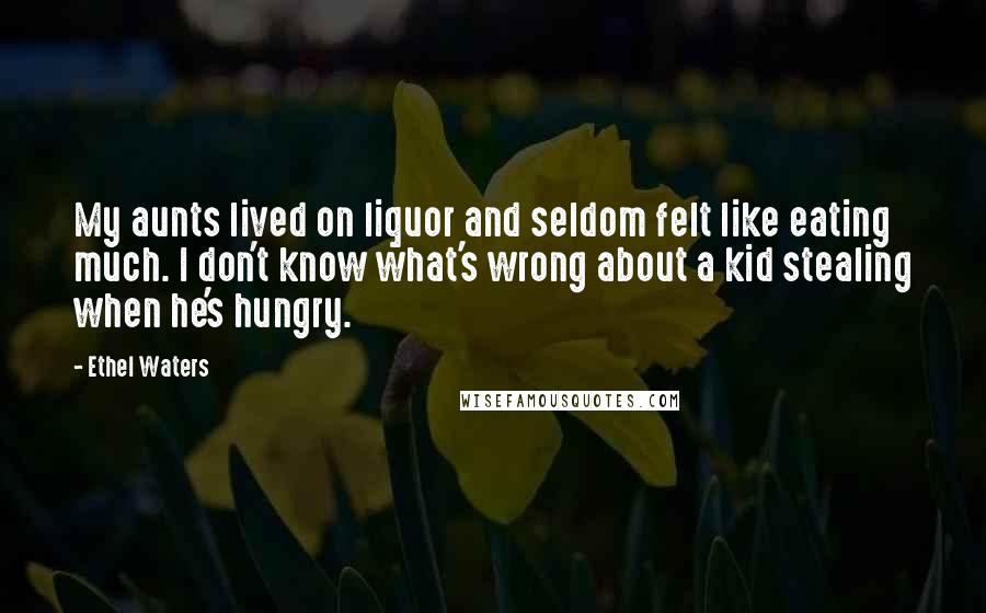 Ethel Waters Quotes: My aunts lived on liquor and seldom felt like eating much. I don't know what's wrong about a kid stealing when he's hungry.