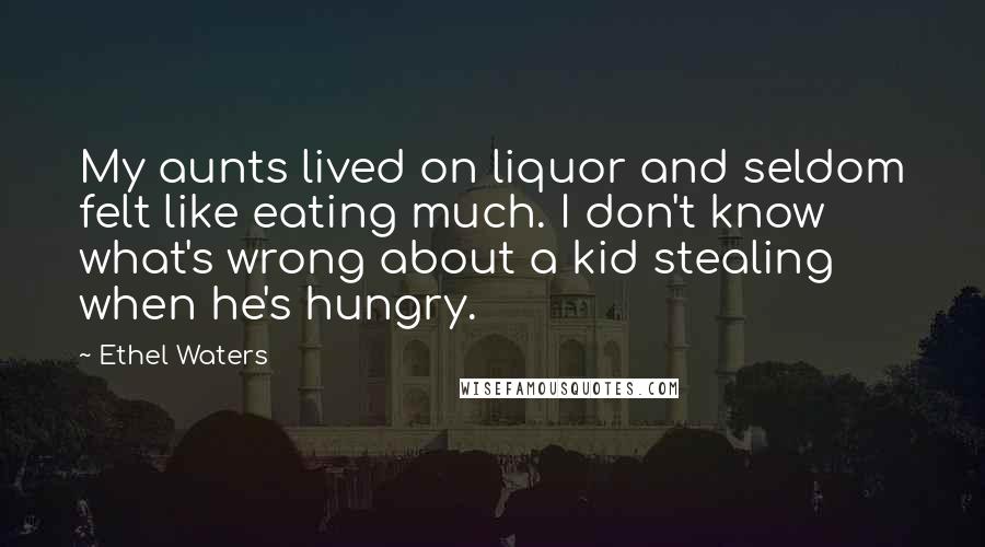 Ethel Waters Quotes: My aunts lived on liquor and seldom felt like eating much. I don't know what's wrong about a kid stealing when he's hungry.