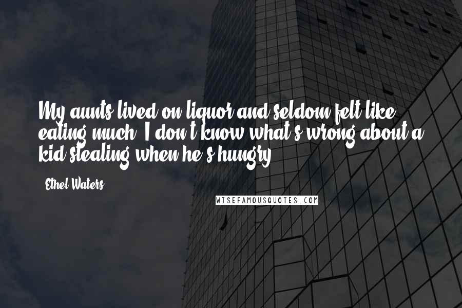 Ethel Waters Quotes: My aunts lived on liquor and seldom felt like eating much. I don't know what's wrong about a kid stealing when he's hungry.