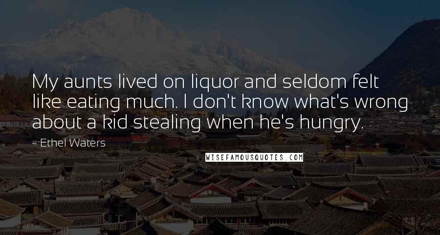 Ethel Waters Quotes: My aunts lived on liquor and seldom felt like eating much. I don't know what's wrong about a kid stealing when he's hungry.