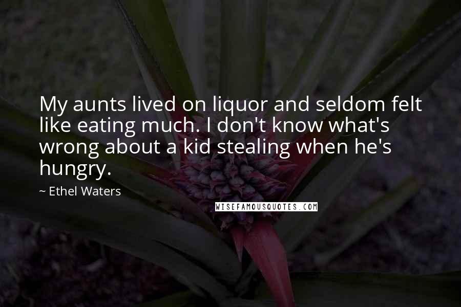 Ethel Waters Quotes: My aunts lived on liquor and seldom felt like eating much. I don't know what's wrong about a kid stealing when he's hungry.