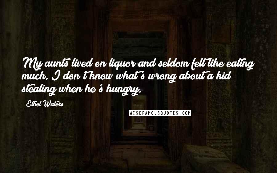 Ethel Waters Quotes: My aunts lived on liquor and seldom felt like eating much. I don't know what's wrong about a kid stealing when he's hungry.
