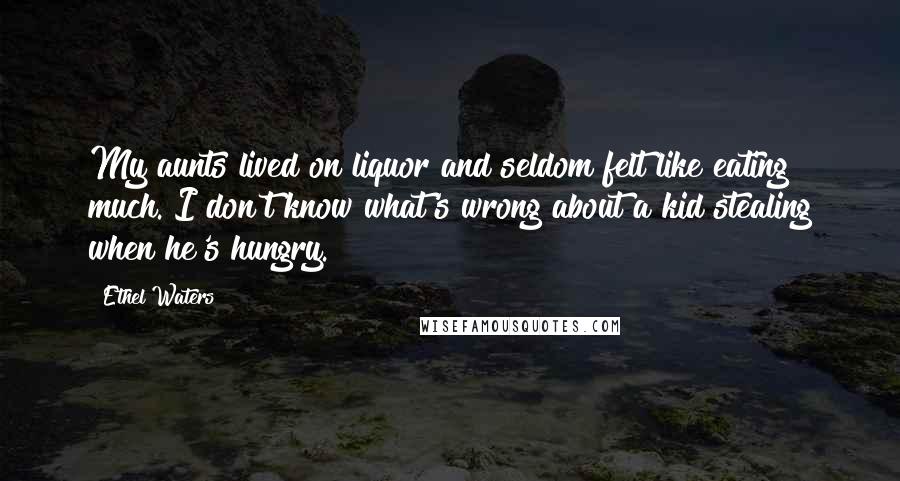 Ethel Waters Quotes: My aunts lived on liquor and seldom felt like eating much. I don't know what's wrong about a kid stealing when he's hungry.