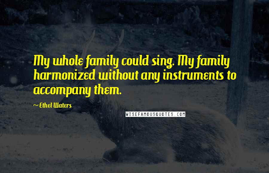 Ethel Waters Quotes: My whole family could sing. My family harmonized without any instruments to accompany them.