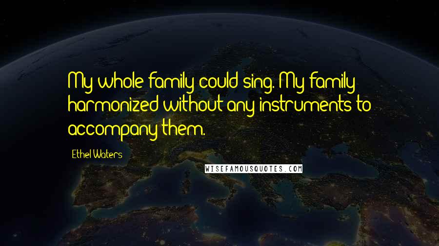 Ethel Waters Quotes: My whole family could sing. My family harmonized without any instruments to accompany them.
