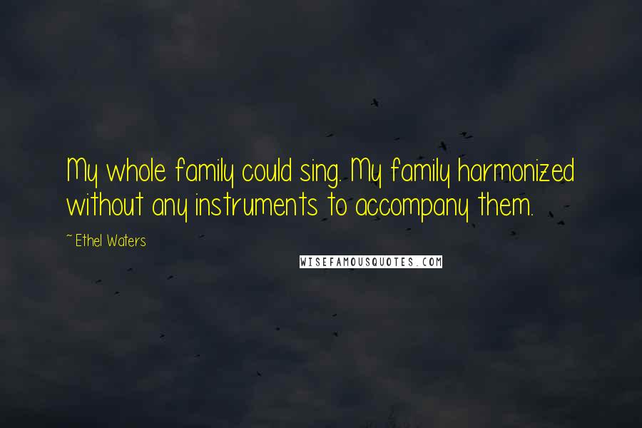 Ethel Waters Quotes: My whole family could sing. My family harmonized without any instruments to accompany them.