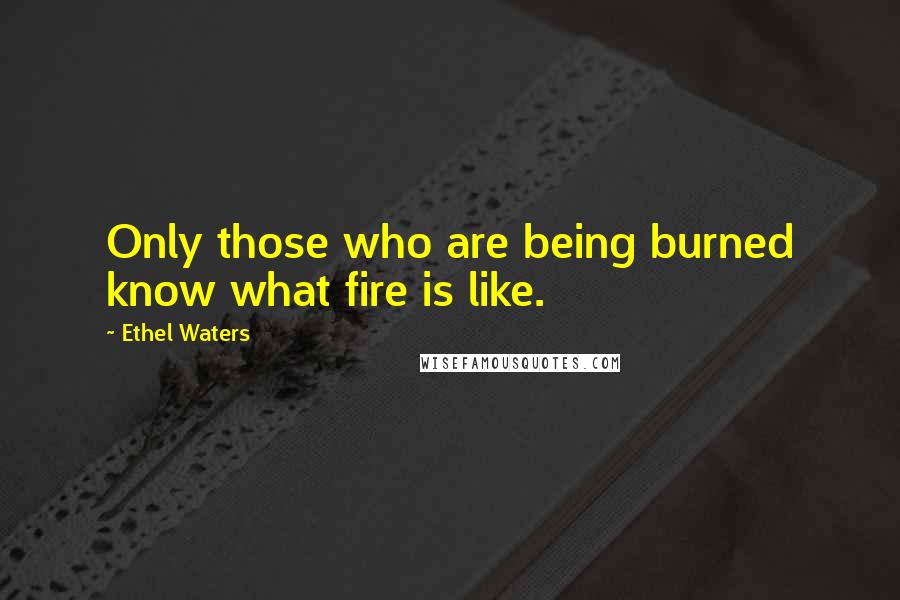 Ethel Waters Quotes: Only those who are being burned know what fire is like.