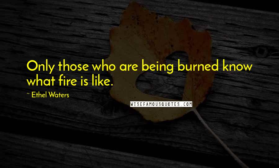 Ethel Waters Quotes: Only those who are being burned know what fire is like.