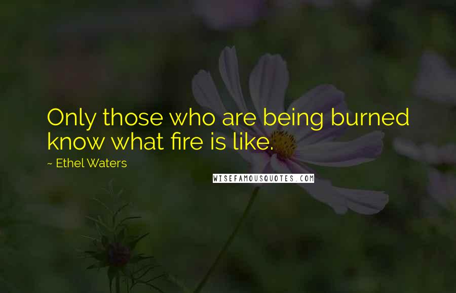 Ethel Waters Quotes: Only those who are being burned know what fire is like.