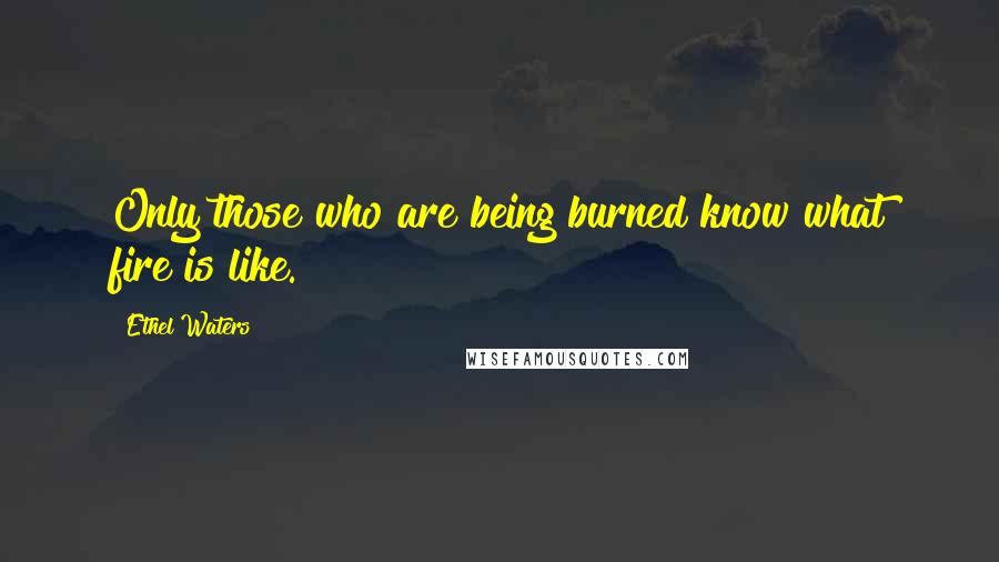 Ethel Waters Quotes: Only those who are being burned know what fire is like.