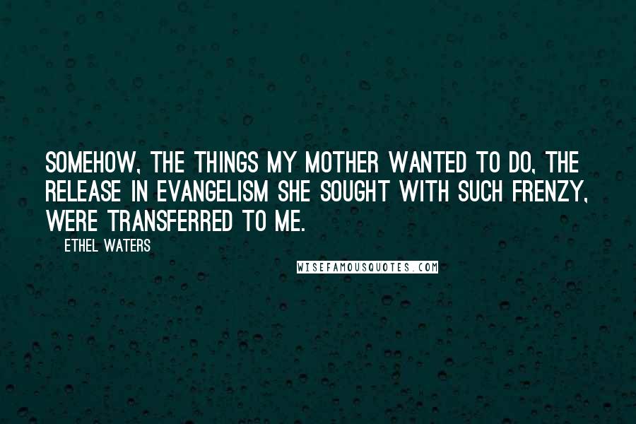 Ethel Waters Quotes: Somehow, the things my mother wanted to do, the release in evangelism she sought with such frenzy, were transferred to me.