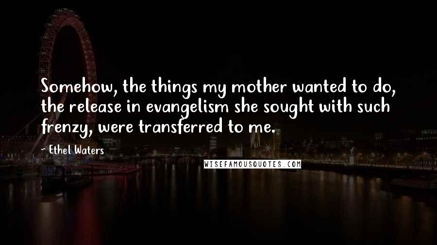 Ethel Waters Quotes: Somehow, the things my mother wanted to do, the release in evangelism she sought with such frenzy, were transferred to me.